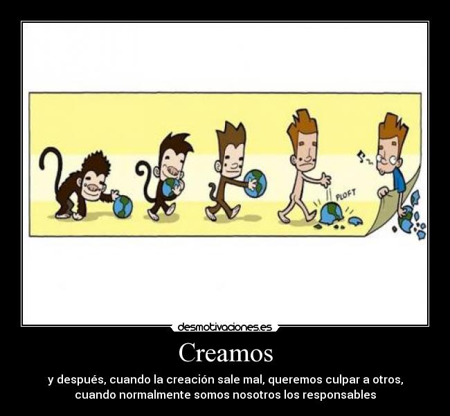 Creamos - y después, cuando la creación sale mal, queremos culpar a otros,
cuando normalmente somos nosotros los responsables