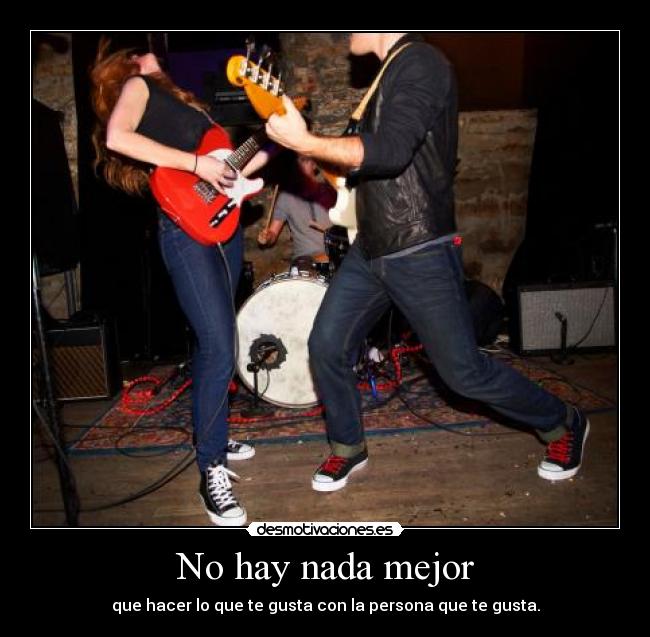 No hay nada mejor - que hacer lo que te gusta con la persona que te gusta.