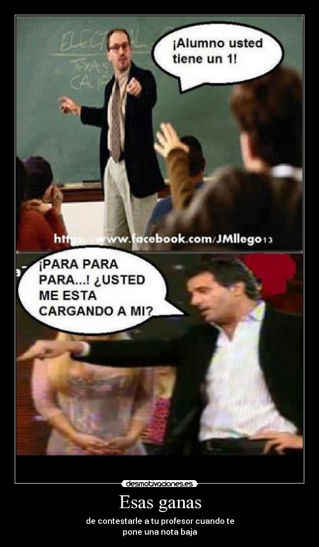 Esas ganas - de contestarle a tu profesor cuando te
pone una nota baja