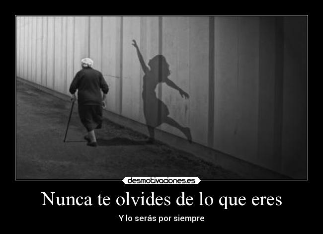 Nunca te olvides de lo que eres -