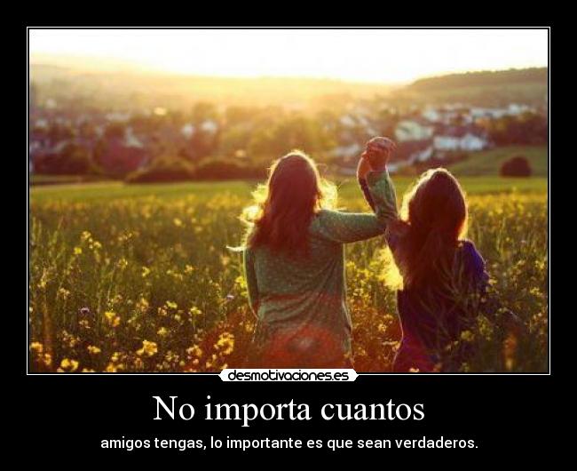 No importa cuantos - amigos tengas, lo importante es que sean verdaderos.