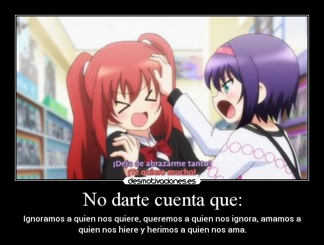 No darte cuenta que: - Ignoramos a quien nos quiere, queremos a quien nos ignora, amamos a
quien nos hiere y herimos a quien nos ama.
