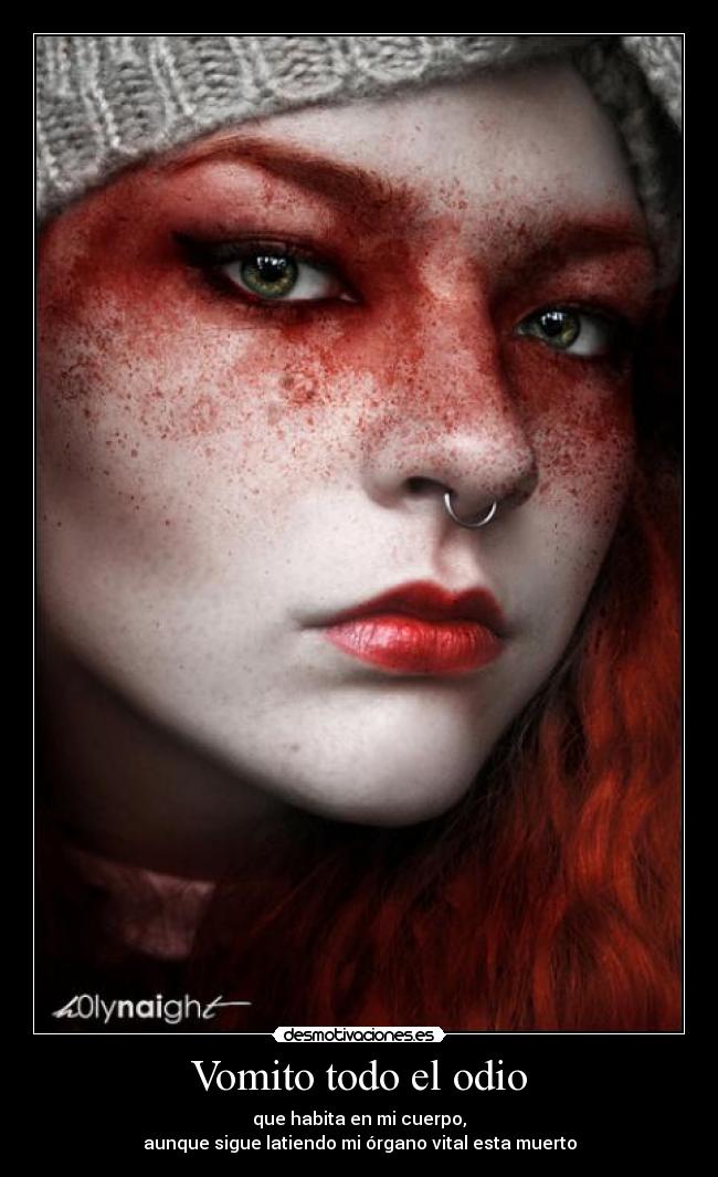 Vomito todo el odio - que habita en mi cuerpo,
aunque sigue latiendo mi órgano vital esta muerto