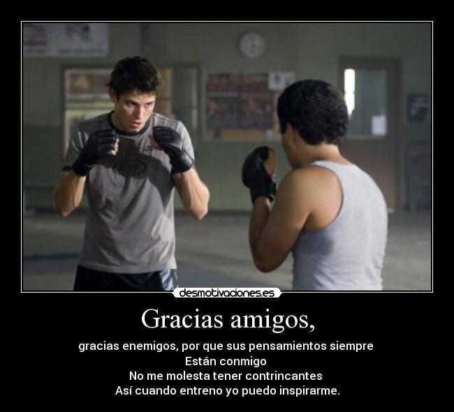 Gracias amigos, - gracias enemigos, por que sus pensamientos siempre 
Están conmigo 
No me molesta tener contrincantes 
Así cuando entreno yo puedo inspirarme.