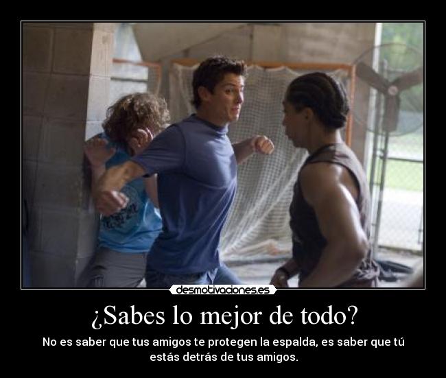 ¿Sabes lo mejor de todo? - No es saber que tus amigos te protegen la espalda, es saber que tú
estás detrás de tus amigos.
