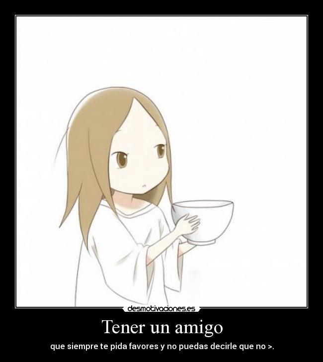 Tener un amigo - que siempre te pida favores y no puedas decirle que no >.