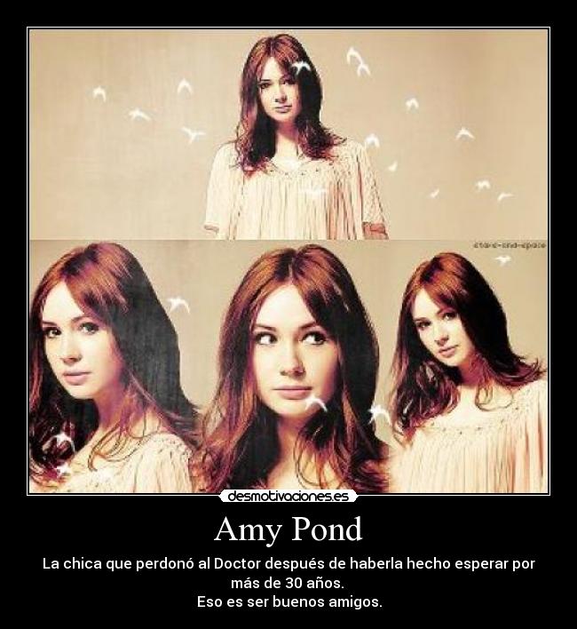 Amy Pond - La chica que perdonó al Doctor después de haberla hecho esperar por
más de 30 años.
Eso es ser buenos amigos.