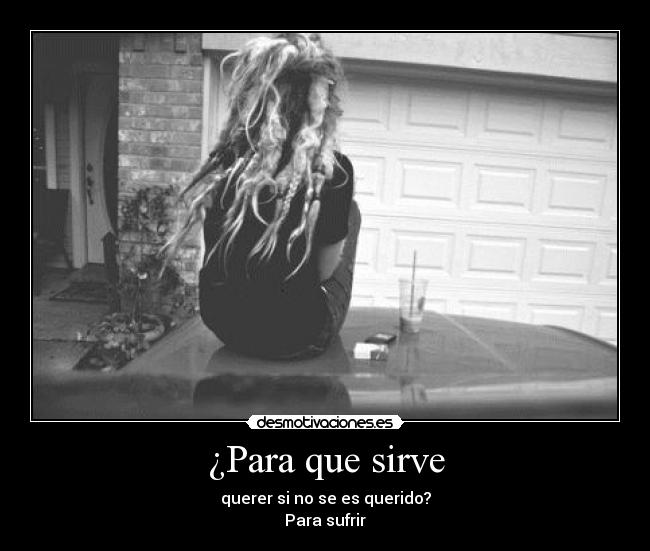 ¿Para que sirve - querer si no se es querido?
Para sufrir