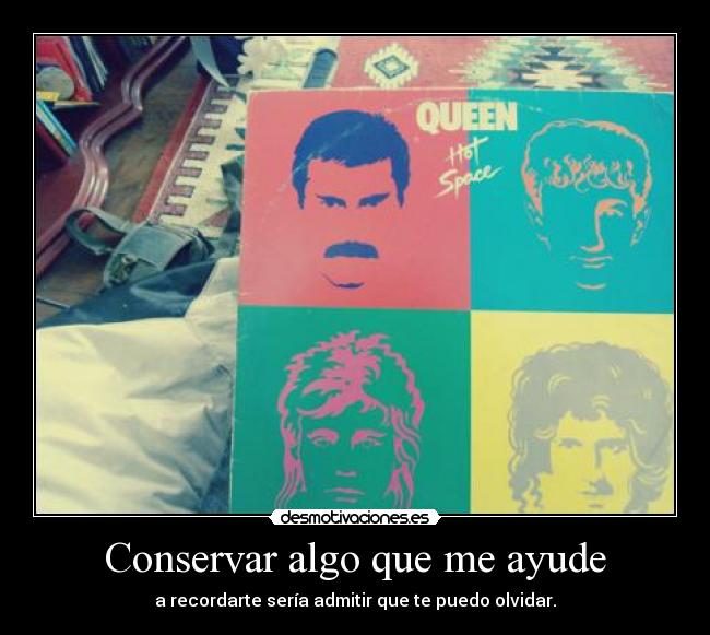 Conservar algo que me ayude - a recordarte sería admitir que te puedo olvidar.