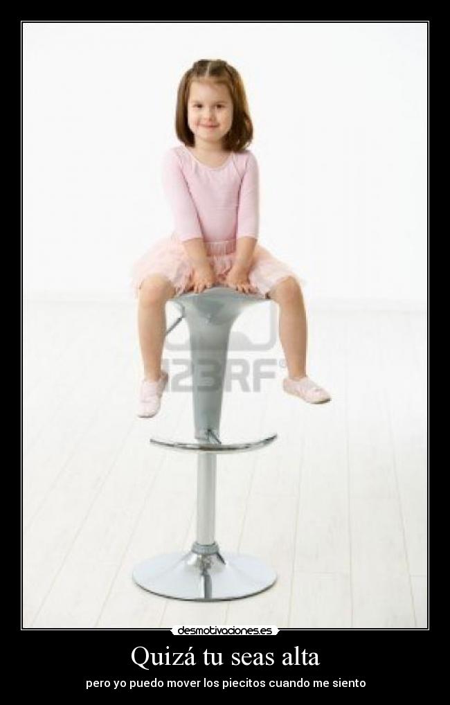Quizá tu seas alta - pero yo puedo mover los piecitos cuando me siento