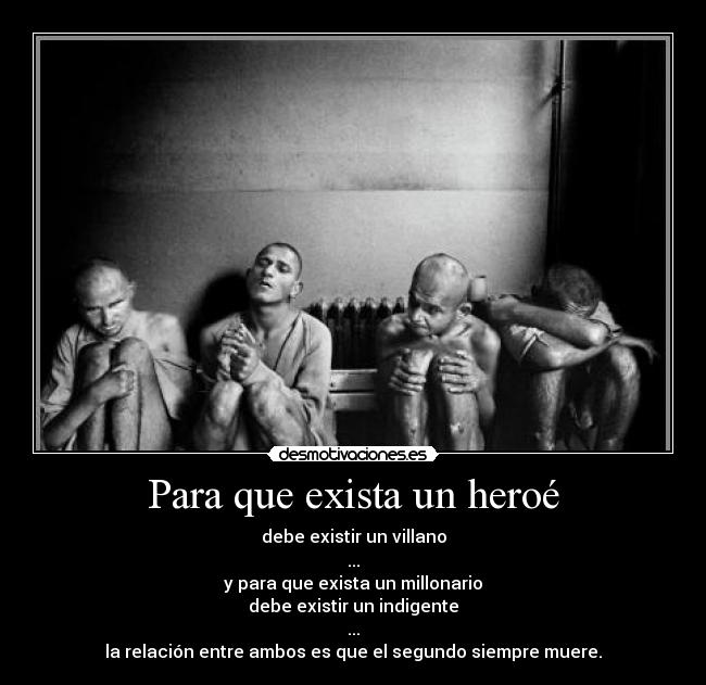 Para que exista un heroé - debe existir un villano
...
y para que exista un millonario
debe existir un indigente
...
la relación entre ambos es que el segundo siempre muere.