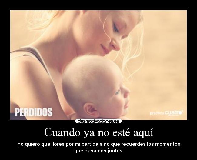 Cuando ya no esté aquí - no quiero que llores por mi partida,sino que recuerdes los momentos
que pasamos juntos.