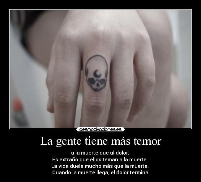 La gente tiene más temor - a la muerte que al dolor.
Es extraño que ellos teman a la muerte.
La vida duele mucho más que la muerte.
Cuando la muerte llega, el dolor termina.