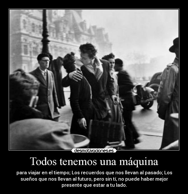 Todos tenemos una máquina - para viajar en el tiempo; Los recuerdos que nos llevan al pasado; Los
sueños que nos llevan al futuro, pero sin tí, no puede haber mejor
presente que estar a tu lado.