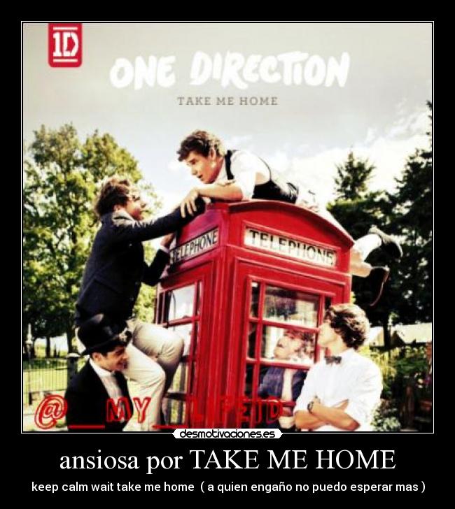 ansiosa por TAKE ME HOME - keep calm wait take me home ( a quien engaño no puedo esperar mas )