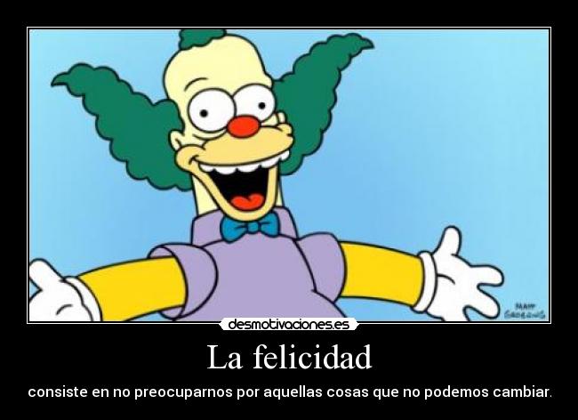 La felicidad - consiste en no preocuparnos por aquellas cosas que no podemos cambiar.