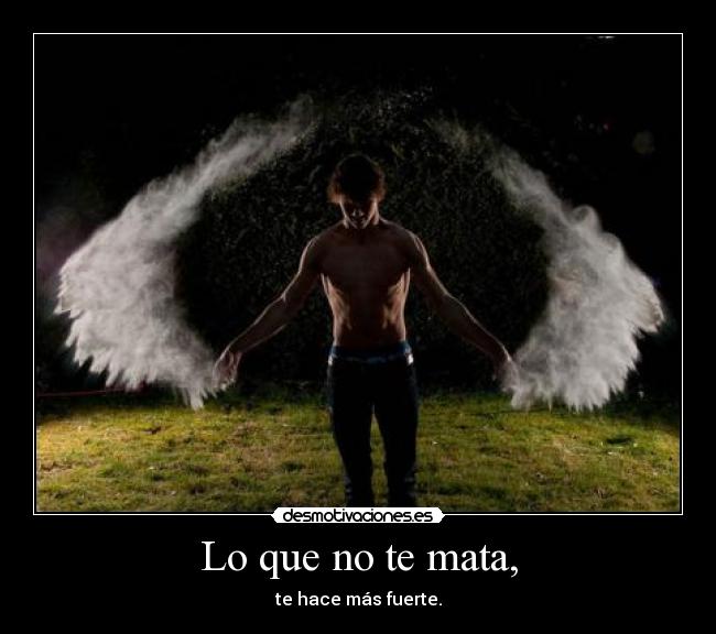 Lo que no te mata, - te hace más fuerte.