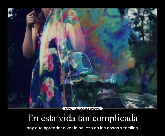 En esta vida tan complicada - hay que aprender a ver la belleza en las cosas sencillas.