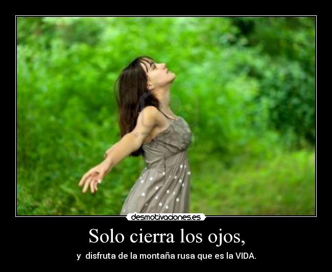 Solo cierra los ojos, - y disfruta de la montaña rusa que es la VIDA.