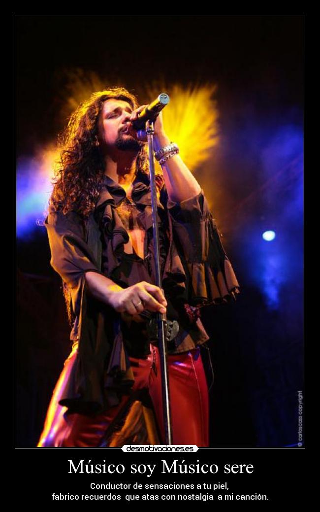Músico soy Músico sere - Conductor de sensaciones a tu piel, 
fabrico recuerdos  que atas con nostalgia  a mi canción.