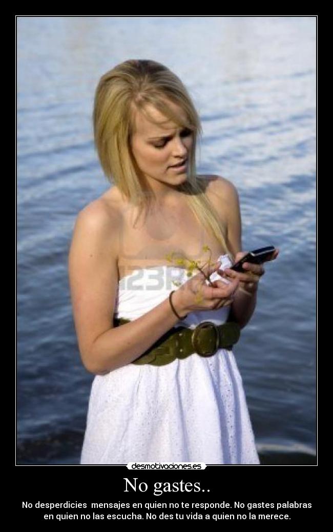 No gastes.. - No desperdicies mensajes en quien no te responde. No gastes palabras
en quien no las escucha. No des tu vida a quien no la merece.
