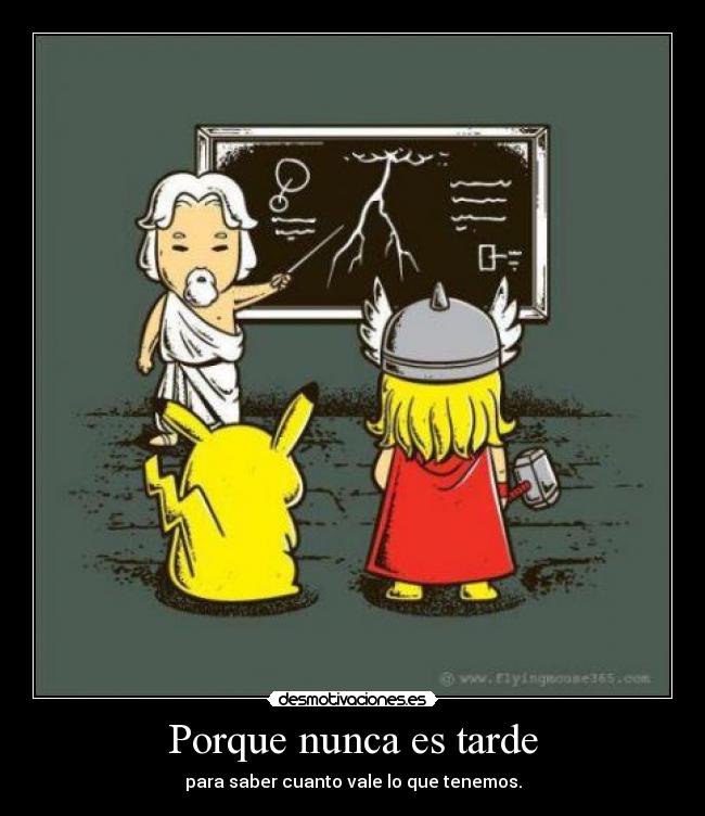 Porque nunca es tarde - para saber cuanto vale lo que tenemos.