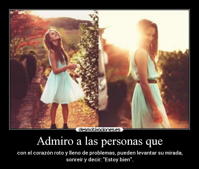 Admiro a las personas que - con el corazón roto y lleno de problemas, pueden levantar su mirada,
sonreír y decir: Estoy bien.