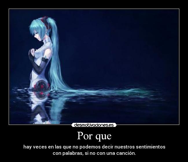 Por que - hay veces en las que no podemos decir nuestros sentimientos
con palabras, si no con una canción.