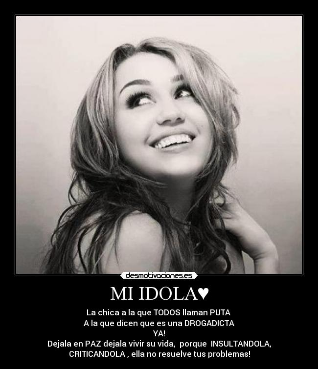 MI IDOLA♥ - La chica a la que TODOS llaman PUTA
A la que dicen que es una DROGADICTA
YA!
Dejala en PAZ dejala vivir su vida, porque INSULTANDOLA,
CRITICANDOLA , ella no resuelve tus problemas!