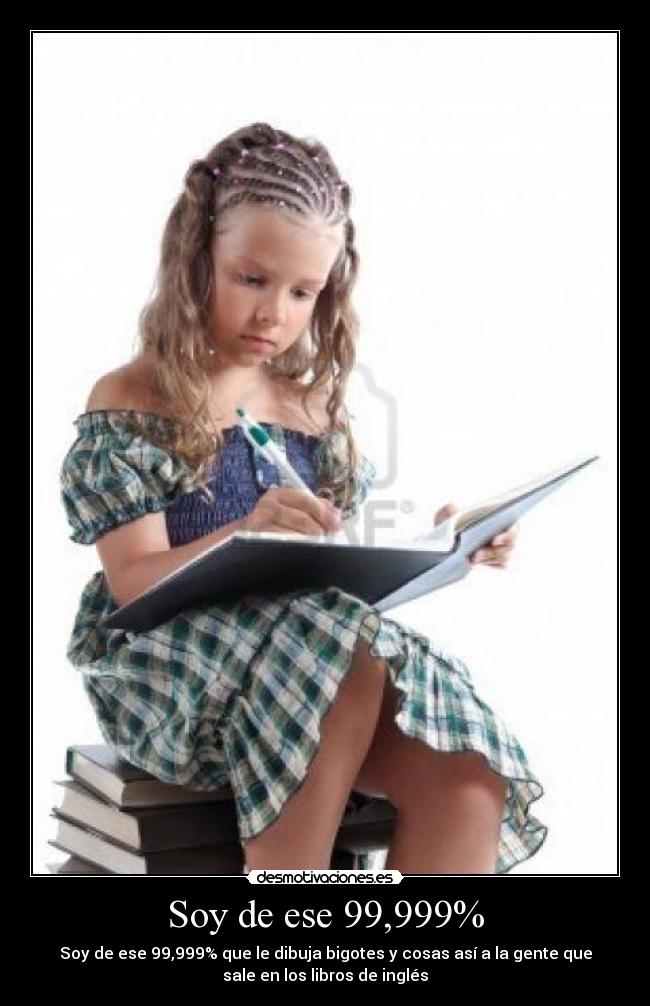Soy de ese 99,999% - Soy de ese 99,999% que le dibuja bigotes y cosas así a la gente que
sale en los libros de inglés