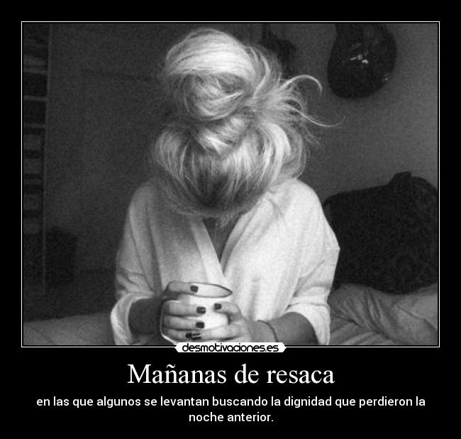 Mañanas de resaca - en las que algunos se levantan buscando la dignidad que perdieron la noche anterior.