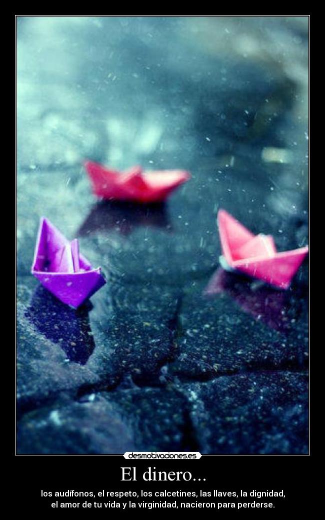 El dinero... - los audífonos, el respeto, los calcetines, las llaves, la dignidad,
el amor de tu vida y la virginidad, nacieron para perderse.