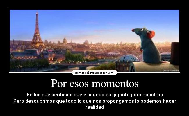 Por esos momentos - En los que sentimos que el mundo es gigante para nosotros
Pero descubrimos que todo lo que nos propongamos lo podemos hacer realidad