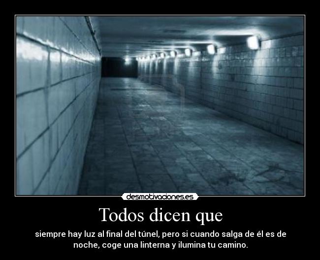 Todos dicen que - siempre hay luz al final del túnel, pero si cuando salga de él es de
noche, coge una linterna y ilumina tu camino.