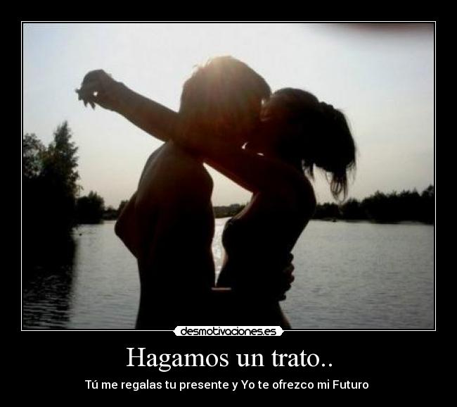 Hagamos un trato.. - Tú me regalas tu presente y Yo te ofrezco mi Futuro ♥