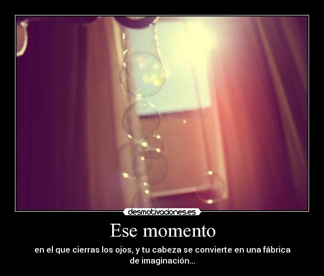 Ese momento - en el que cierras los ojos, y tu cabeza se convierte en una fábrica de imaginación...