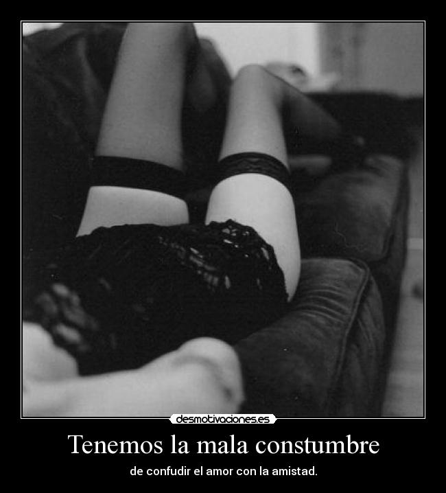 Tenemos la mala constumbre - de confudir el amor con la amistad.