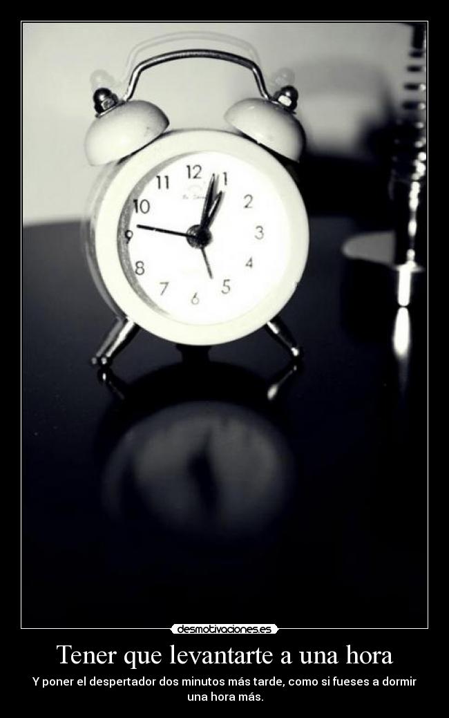 Tener que levantarte a una hora - Y poner el despertador dos minutos más tarde, como si fueses a dormir
una hora más.