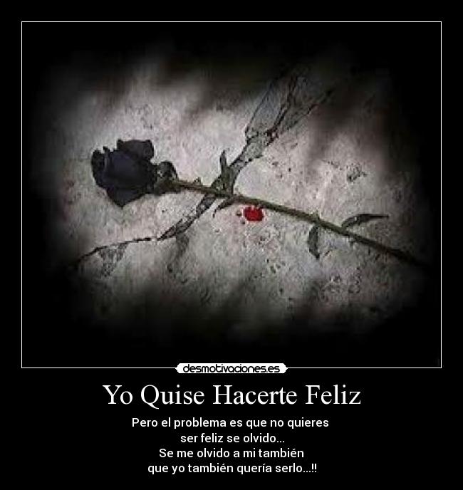 Yo Quise Hacerte Feliz - Pero el problema es que no quieres
ser feliz se olvido...
Se me olvido a mi también
que yo también quería serlo...!!