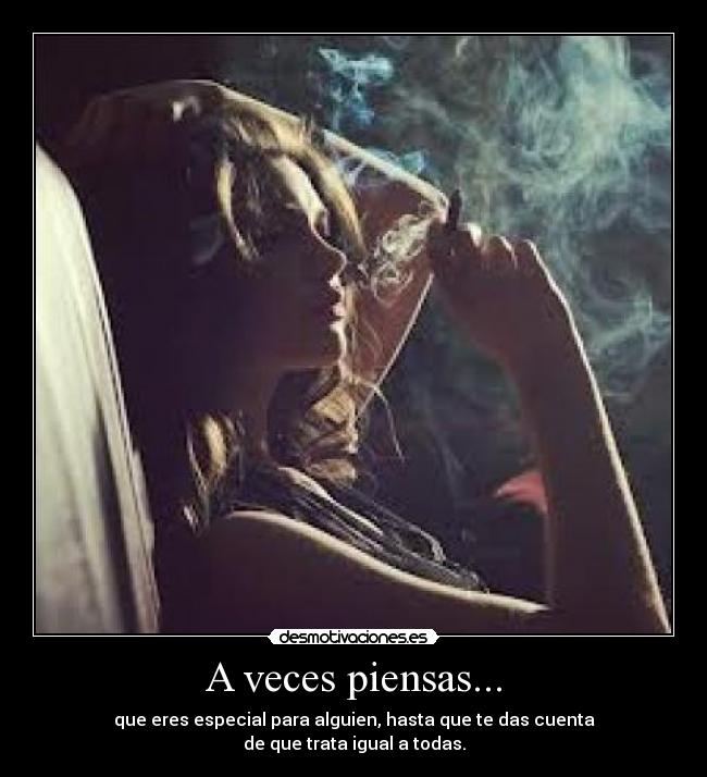 A veces piensas... - que eres especial para alguien, hasta que te das cuenta
de que trata igual a todas.