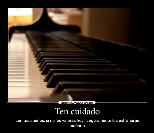 Ten cuidado - con tus sueños, si no los valoras hoy...seguramente los extrañaras mañana