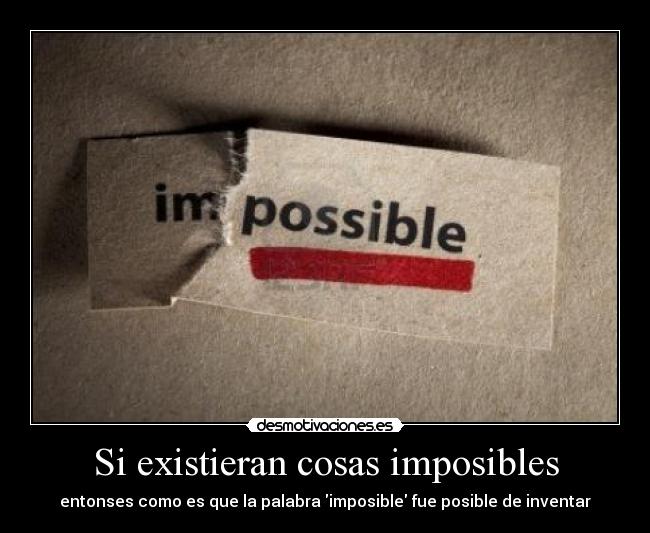 Si existieran cosas imposibles - entonses como es que la palabra imposible fue posible de inventar