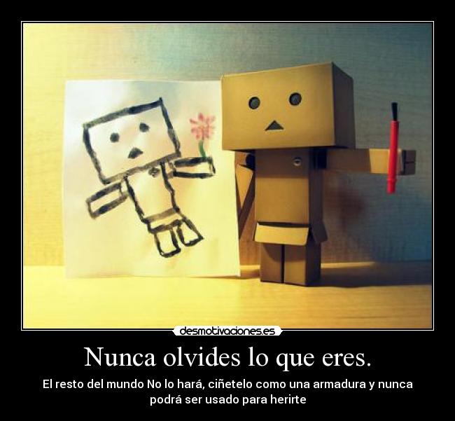 Nunca olvides lo que eres. - El resto del mundo No lo hará, ciñetelo como una armadura y nunca
podrá ser usado para herirte