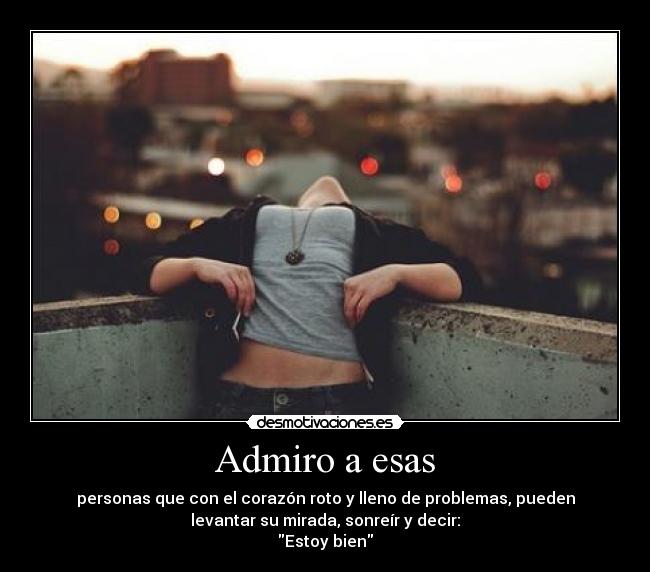 Admiro a esas - personas que con el corazón roto y lleno de problemas, pueden
levantar su mirada, sonreír y decir:
Estoy bien