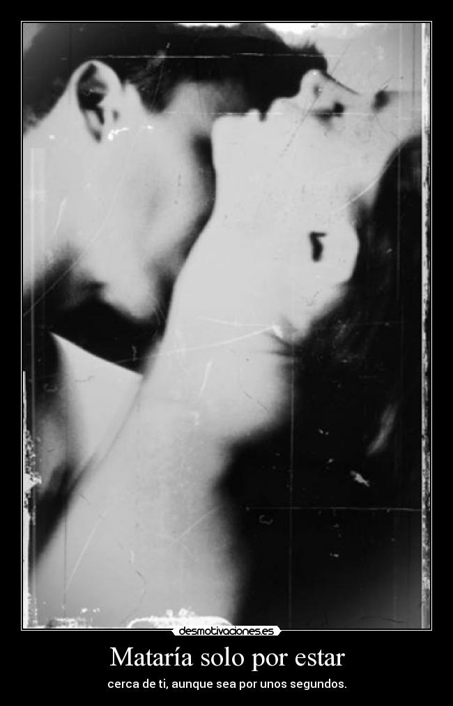 Mataría solo por estar - cerca de ti, aunque sea por unos segundos.