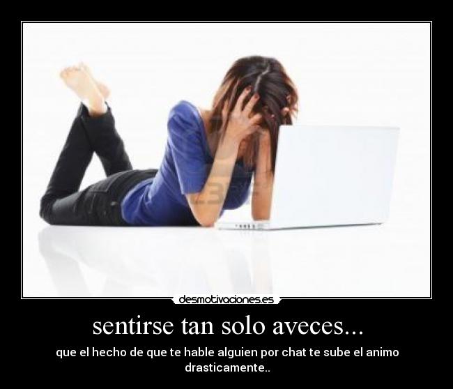 sentirse tan solo aveces... - que el hecho de que te hable alguien por chat te sube el animo drasticamente..