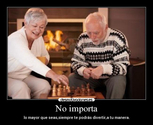 No importa - lo mayor que seas,siempre te podrás divertir,a tu manera.