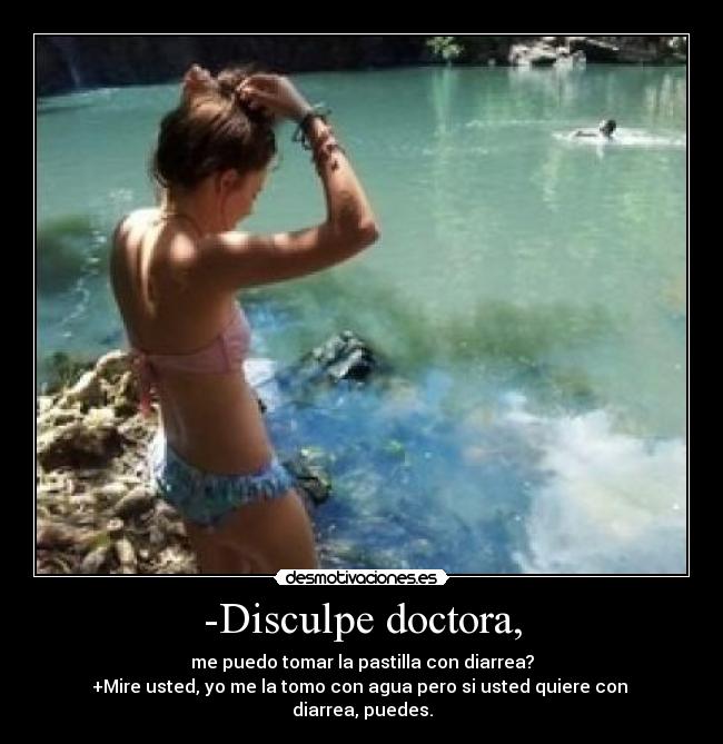 -Disculpe doctora, - me puedo tomar la pastilla con diarrea?
+Mire usted, yo me la tomo con agua pero si usted quiere con 
diarrea, puedes.