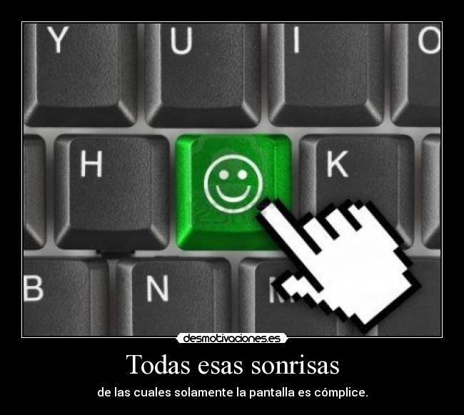 Todas esas sonrisas - de las cuales solamente la pantalla es cómplice.