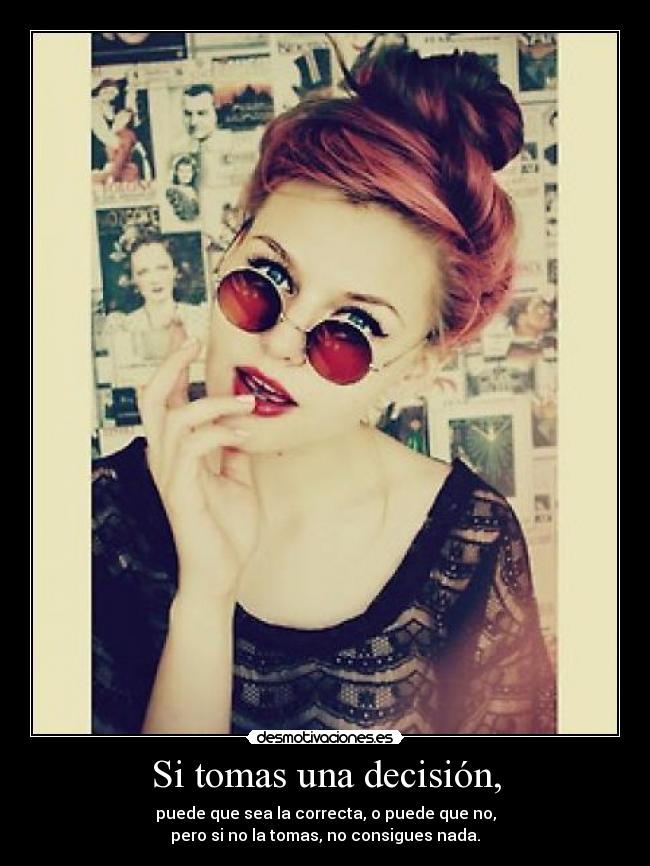 Si tomas una decisión, - puede que sea la correcta, o puede que no,
pero si no la tomas, no consigues nada.